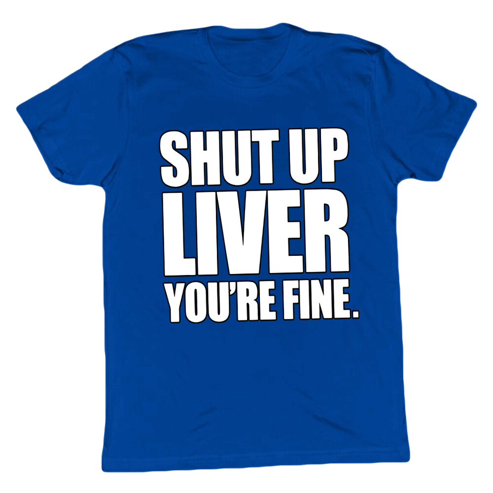 Shut Up Liver You're Fine T-shirt
