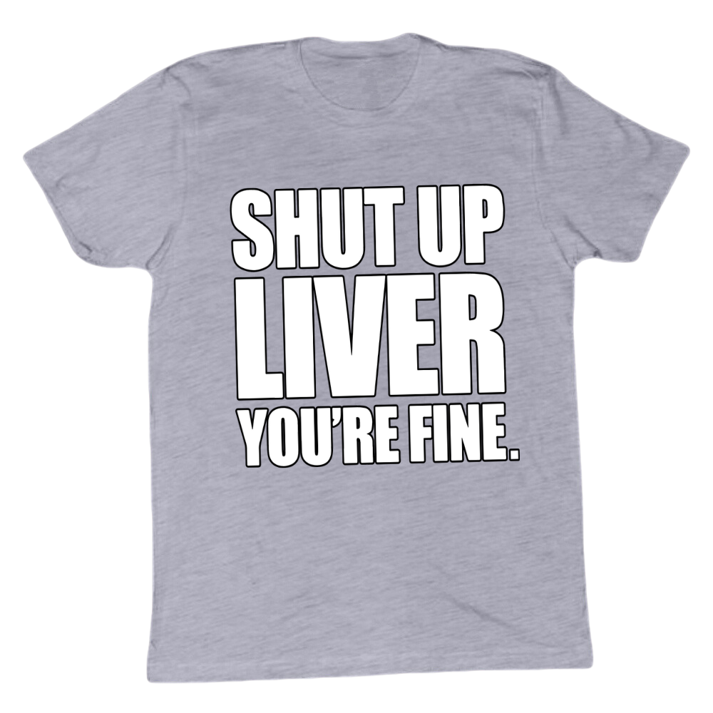 Shut Up Liver You're Fine T-shirt