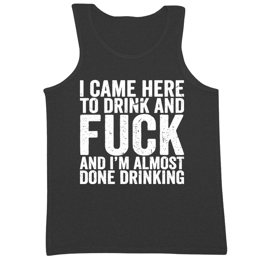 I Came Here To Drink And Fuck And Almost Done Drinking Mens Tank Top