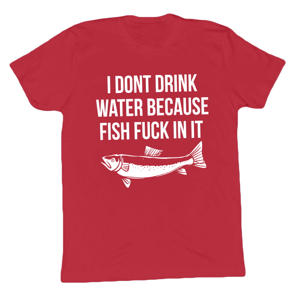 I Don't Drink Water Cause Fish F*ck In It T-shirt