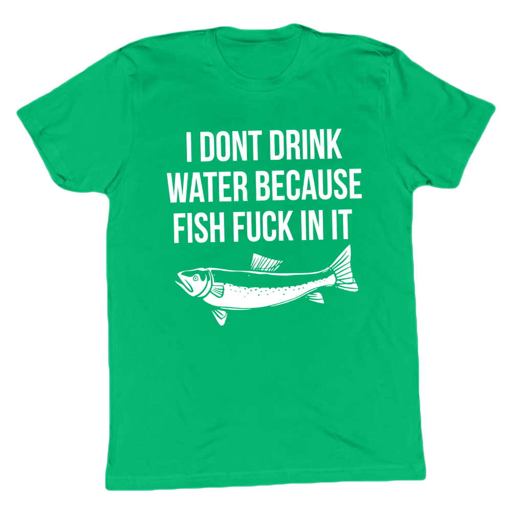 I Don't Drink Water Cause Fish F*ck In It T-shirt