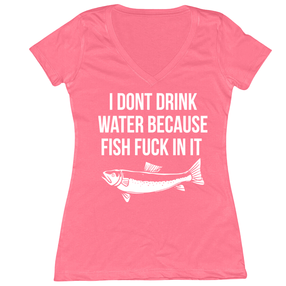 I Don't Drink Water Because Fish Fuck In It Ladies V-Neck Tee