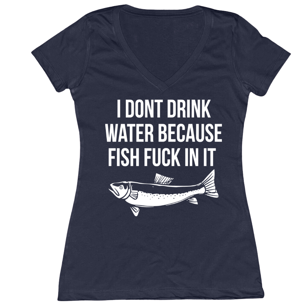 I Don't Drink Water Because Fish Fuck In It Ladies V-Neck Tee