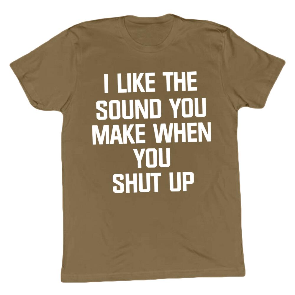 I Like The Sound You Make When You Shut Up T-shirt