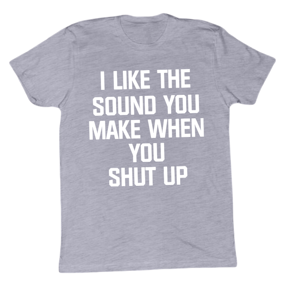 I Like The Sound You Make When You Shut Up T-shirt