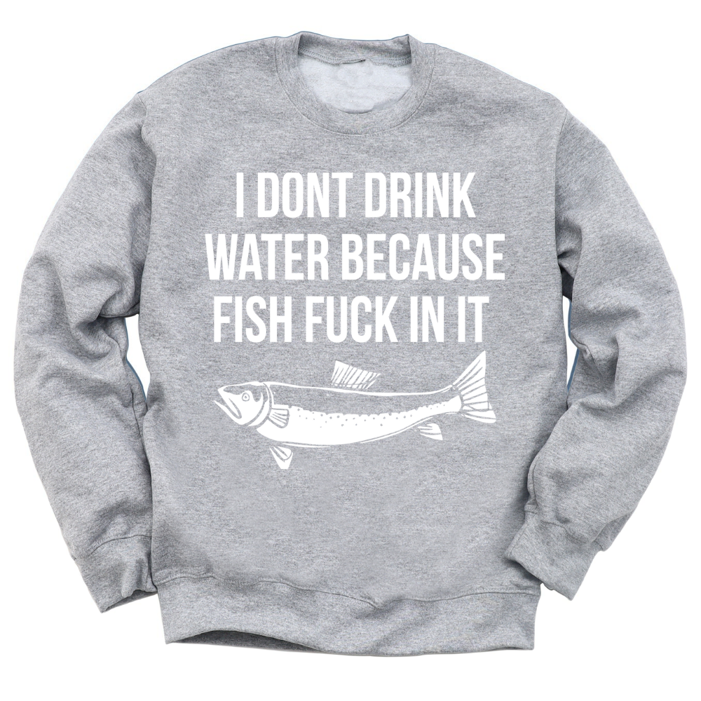 I Don't Drink Water Because Fish Fuck In It Crewneck Sweater