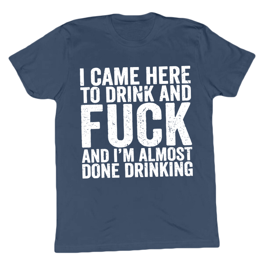I Came Here To Drink And Fuck And Almost Done Drinking T-shirt
